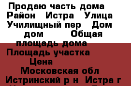 Продаю часть дома . › Район ­ Истра › Улица ­ Училищный пер › Дом ­ дом 2.   › Общая площадь дома ­ 58 › Площадь участка ­ 3 500 › Цена ­ 4 500 000 - Московская обл., Истринский р-н, Истра г. Недвижимость » Дома, коттеджи, дачи продажа   . Московская обл.